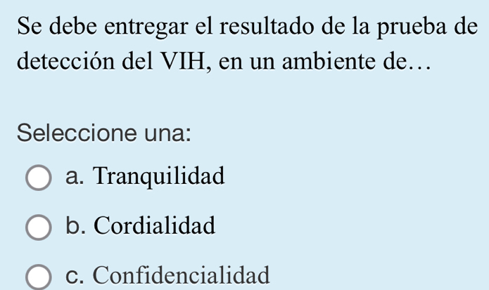 Se debe entregar el resultado de la prueba de
detección del VIH, en un ambiente de...
Seleccione una:
a. Tranquilidad
b. Cordialidad
c. Confidencialidad