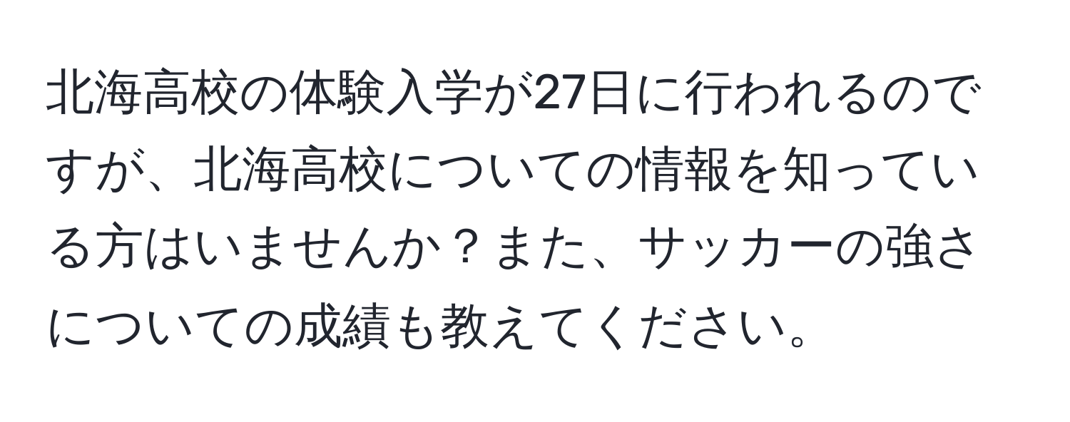 北海高校の体験入学が27日に行われるのですが、北海高校についての情報を知っている方はいませんか？また、サッカーの強さについての成績も教えてください。