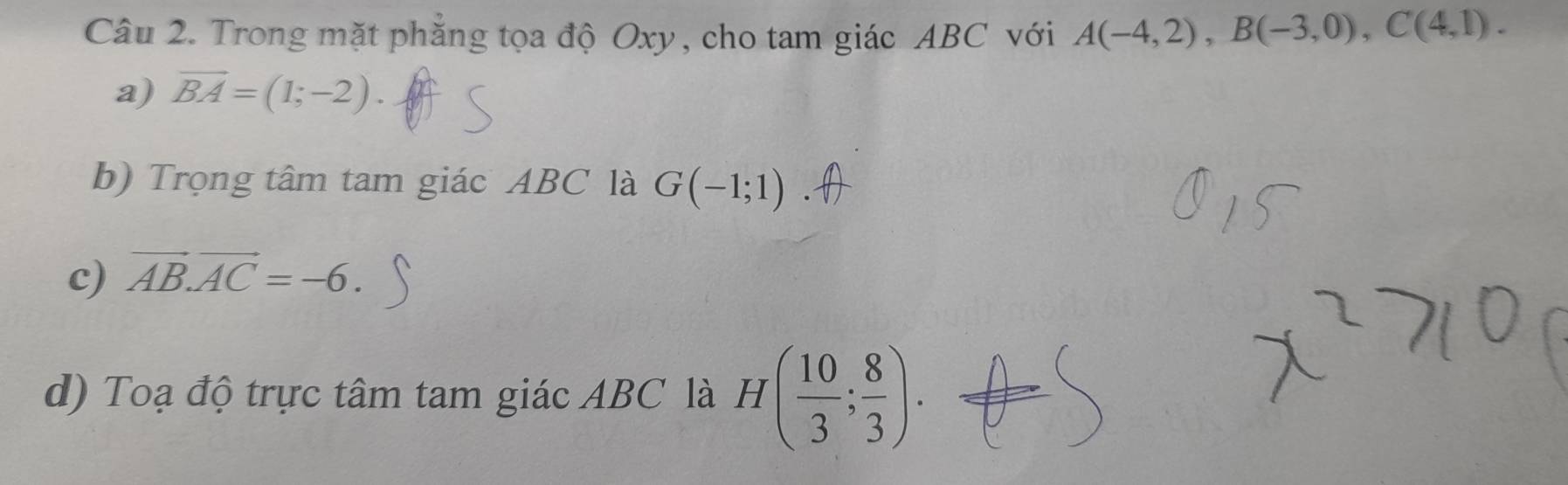 Trong mặt phẳng tọa độ Oxy, cho tam giác ABC với A(-4,2), B(-3,0), C(4,1). 
a) vector BA=(1;-2). 
b) Trọng tâm tam giác ABC là G(-1;1)
c) vector AB.vector AC=-6. 
d) Toạ độ trực tâm tam giác ABC là H( 10/3 ; 8/3 ).