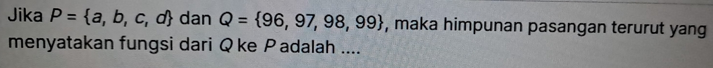 Jika P= a,b,c,d dan Q= 96,97,98,99 , maka himpunan pasangan terurut yan 
menyatakan fungsi dari Q ke Padalah ....