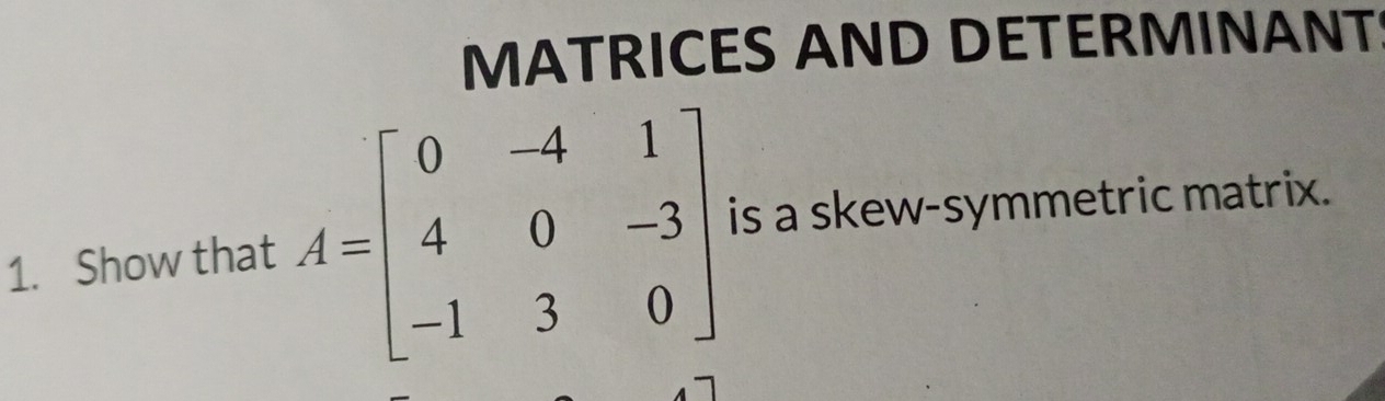 MATRICES AND DETERMINANT 
1. Show that A=beginbmatrix 0&-4&1 4&0&-3 -1&3&0endbmatrix is a skew-symmetric matrix.