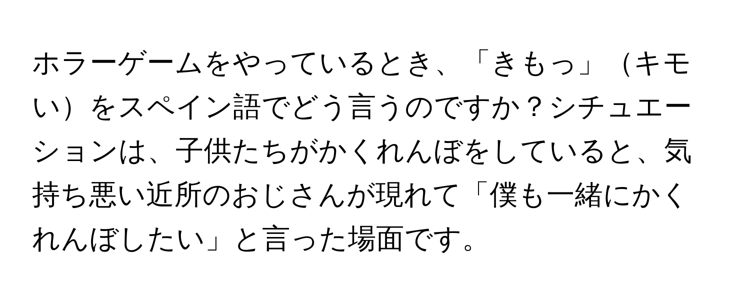 ホラーゲームをやっているとき、「きもっ」キモいをスペイン語でどう言うのですか？シチュエーションは、子供たちがかくれんぼをしていると、気持ち悪い近所のおじさんが現れて「僕も一緒にかくれんぼしたい」と言った場面です。