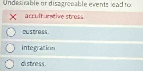 Undesirable or disagreeable events lead to:
X acculturative stress.
eustress.
integration.
distress.