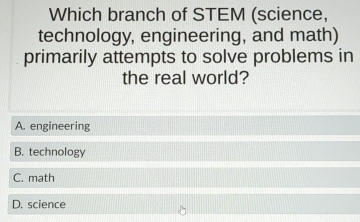 Which branch of STEM (science,
technology, engineering, and math)
primarily attempts to solve problems in
the real world?
A. engineering
B. technology
C. math
D. science