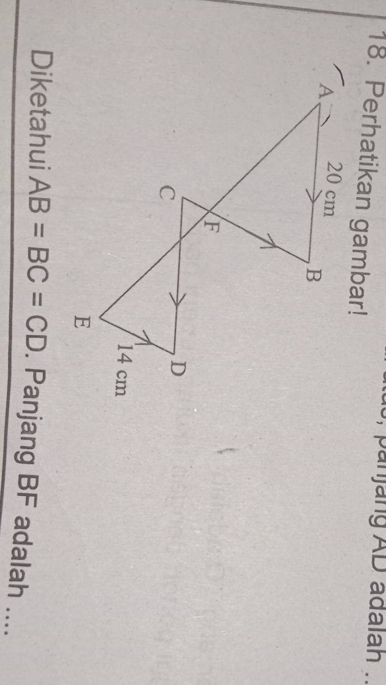 an jang AD adalah .. 
18. Perhatikan gambar! 
Diketahui AB=BC=CD. Panjang BF adalah ....