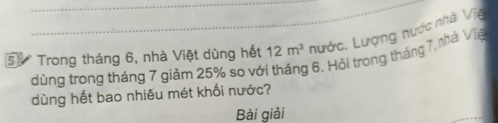 Trong tháng 6, nhà Việt dùng hết 12m^3 _ nước. Lượng nước nhà Việ 
dùng trong tháng 7 giảm 25% so với tháng 6. Hỏi trong tháng 7, nhà Vịệ 
dùng hết bao nhiếu mét khối nước? 
Bài giải