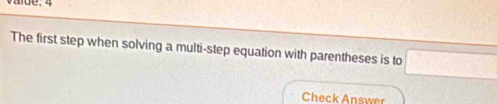 value: 4 
The first step when solving a multi-step equation with parentheses is to □
Check Answer