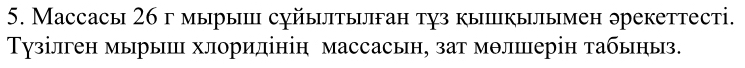 Mассасы 26 г мырыш сχйытыган тχз кыпкыиымен эрекеттесті. 
Тузілген мырыш хлоридінін массасьн, зат мθлшерін табьηыз.