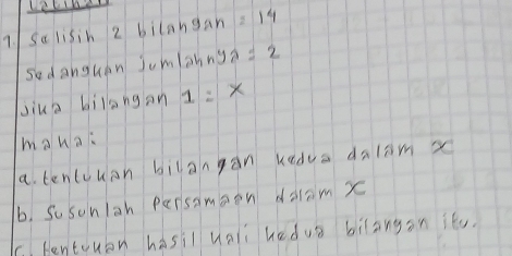 7/ Salisih 2 bilangan =14
sedanguen jumlahn y_2=2
jiua bilang an 1:x
manai 
a tentuuan bilangàn kedua dalam x
b. Sosonlah persamoen diam X
C. fentouon hasil uali hedua bilangon itu.