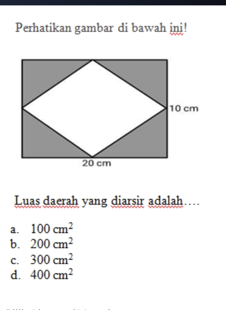 Perhatikan gambar di bawah ini!
Luas daerah yang diarsir adalah
a. 100cm^2
b. 200cm^2
C. 300cm^2
d. 400cm^2