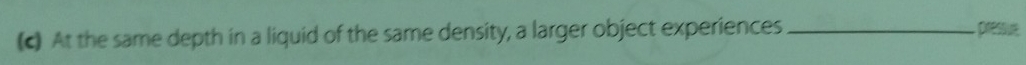 At the same depth in a liquid of the same density, a larger object experiences _ pressut