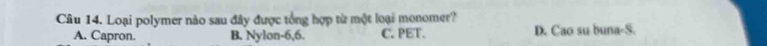 Loại polymer nào sau đây được tổng hợp từ một loại monomer?
A. Capron. B. Nylon -6, 6. C. PET. D. Cao su buna-S.