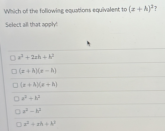 Which of the following equations equivalent to (x+h)^2 ?
Select all that apply!
x^2+2xh+h^2
(x+h)(x-h)
(x+h)(x+h)
x^2+h^2
x^2-h^2
x^2+xh+h^2