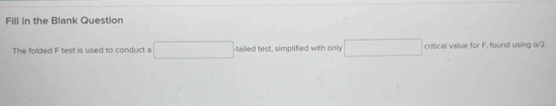 Fill in the Blank Question 
The folded F test is used to conduct a ∴ △ AB(-B tailed test, simplified with only (-3,4) critical value for F, found using o/2.