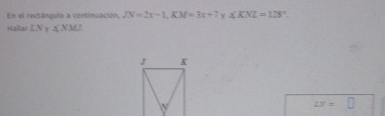 En el rectángulo a continuación, JN=2x-1, KM=3x+7 W ∠ KNL=128°. 
Hallar LN ∠ NMJ
J K

∠ x=□