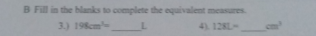 Fill in the blanks to complete the equivalent measures. 
3.) 198cm^3= _  L 4). 128L= _  cm^3