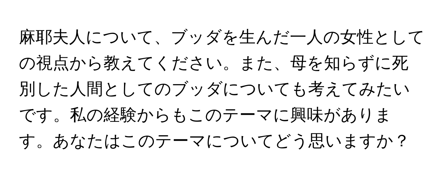 麻耶夫人について、ブッダを生んだ一人の女性としての視点から教えてください。また、母を知らずに死別した人間としてのブッダについても考えてみたいです。私の経験からもこのテーマに興味があります。あなたはこのテーマについてどう思いますか？