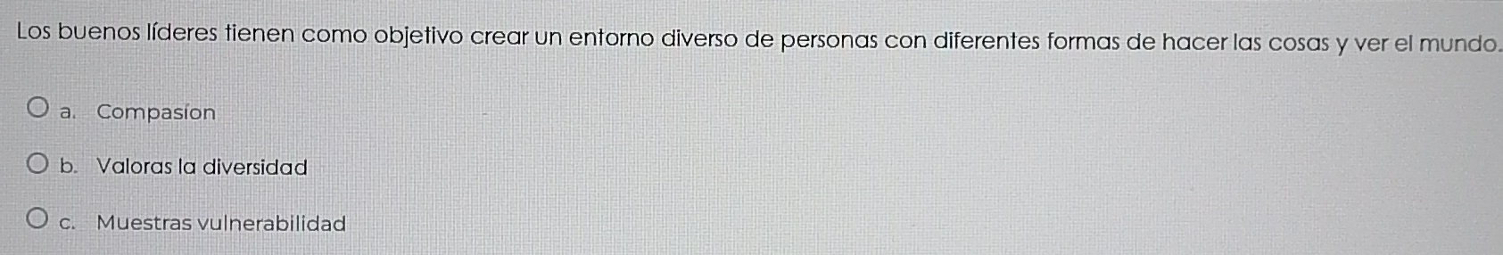 Los buenos líderes tienen como objetivo crear un entorno diverso de personas con diferentes formas de hacer las cosas y ver el mundo
a. Compasion
b. Valoras la diversidad
c. Muestras vulnerabilidad