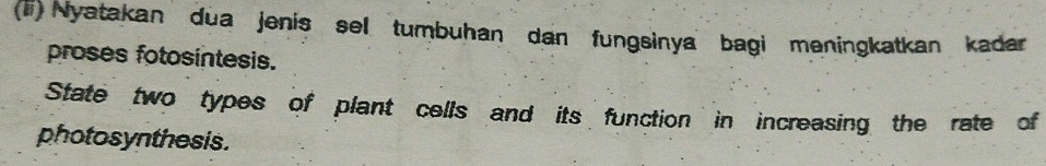 (1) Nyatakan dua jenis sel tumbuhan dan fungsinya bagi meningkatkan kadar 
proses fotosintesis. 
State two types of plant cells and its function in increasing the rate of 
photosynthesis.