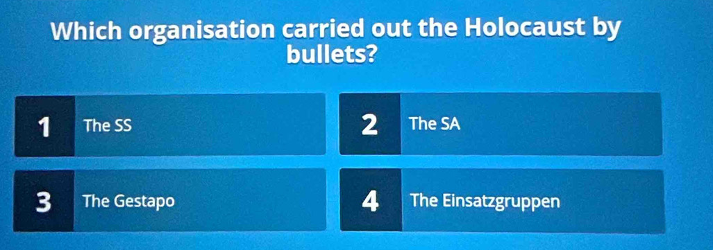 Which organisation carried out the Holocaust by
bullets?
2
1 The SS The SA
4
3 The Gestapo The Einsatzgruppen