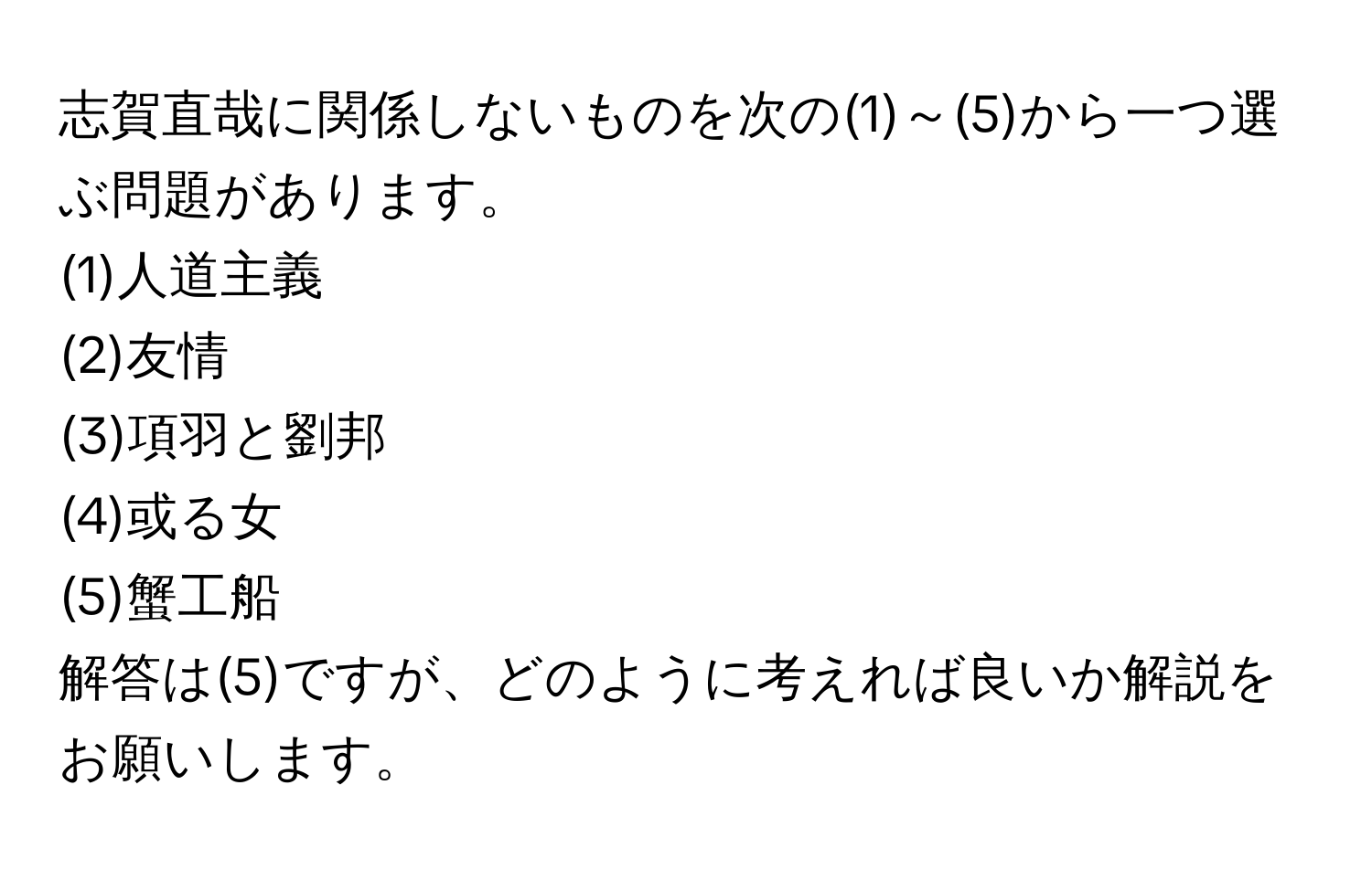 志賀直哉に関係しないものを次の(1)～(5)から一つ選ぶ問題があります。  
(1)人道主義  
(2)友情  
(3)項羽と劉邦  
(4)或る女  
(5)蟹工船  

解答は(5)ですが、どのように考えれば良いか解説をお願いします。