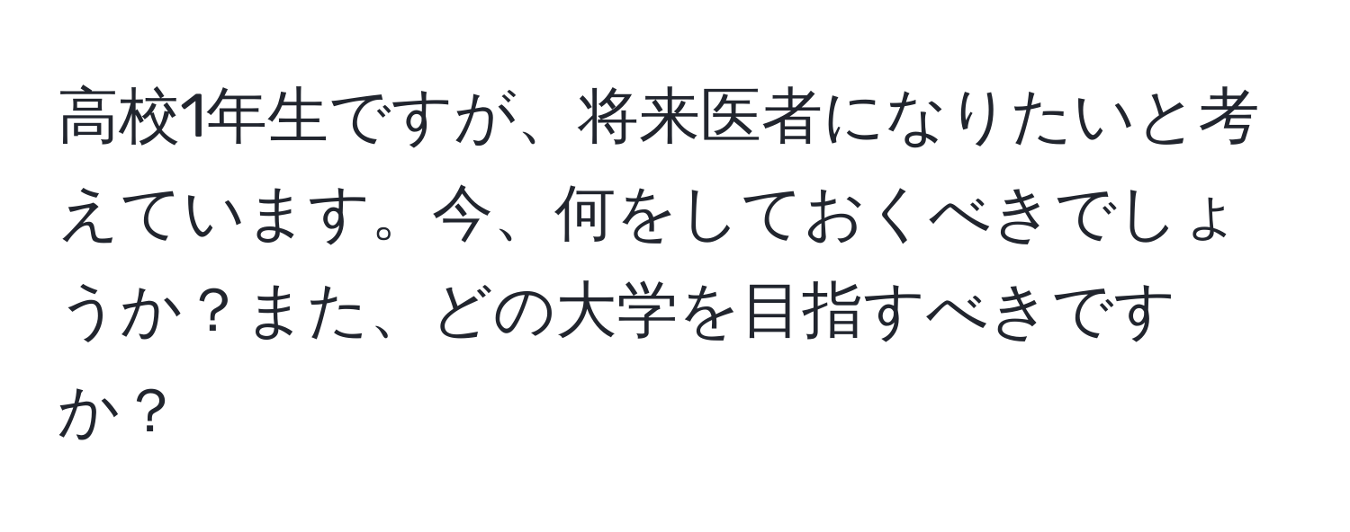 高校1年生ですが、将来医者になりたいと考えています。今、何をしておくべきでしょうか？また、どの大学を目指すべきですか？