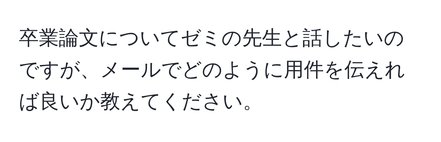 卒業論文についてゼミの先生と話したいのですが、メールでどのように用件を伝えれば良いか教えてください。