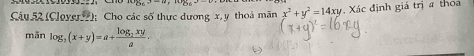 log _6x-u, log _6x-v
Câu 52 (Clover); Cho các số thực dương x, y thoả mãn x^2+y^2=14xy. Xác định giá trị a thoa
mãn log _2(x+y)=a+frac log _2xya.