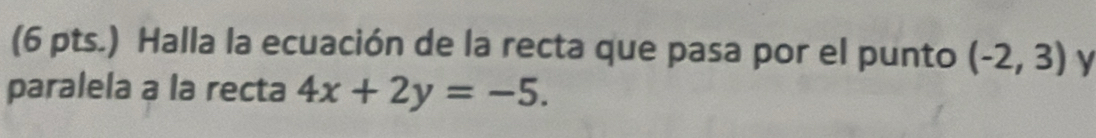 (6 pts.) Halla la ecuación de la recta que pasa por el punto (-2,3) y 
paralela a la recta 4x+2y=-5.