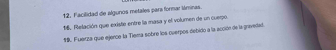 Facilidad de algunos metales para formar láminas. 
16. Relación que existe entre la masa y el volumen de un cuerpo. 
19. Fuerza que ejerce la Tierra sobre los cuerpos debido a la acción de la gravedad.