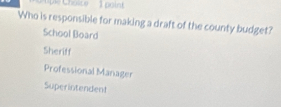 pe Choice . 1 point
Who is responsible for making a draft of the county budget?
School Board
Sheriff
Professional Manager
Superintendent