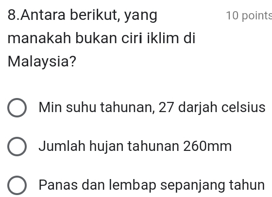 Antara berikut, yang 10 points
manakah bukan ciri iklim di
Malaysia?
Min suhu tahunan, 27 darjah celsius
Jumlah hujan tahunan 260mm
Panas dan lembap sepanjang tahun