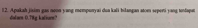 Apakah jisim gas neon yang mempunyai dua kali bilangan atom seperti yang terdapat 
dalam 0.78g kalium?