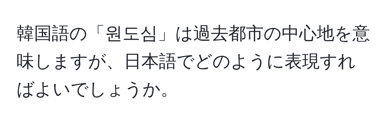 韓国語の「원도심」は過去都市の中心地を意味しますが、日本語でどのように表現すればよいでしょうか。