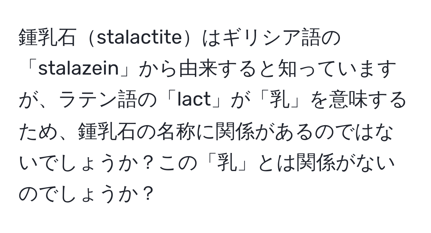 鍾乳石stalactiteはギリシア語の「stalazein」から由来すると知っていますが、ラテン語の「lact」が「乳」を意味するため、鍾乳石の名称に関係があるのではないでしょうか？この「乳」とは関係がないのでしょうか？