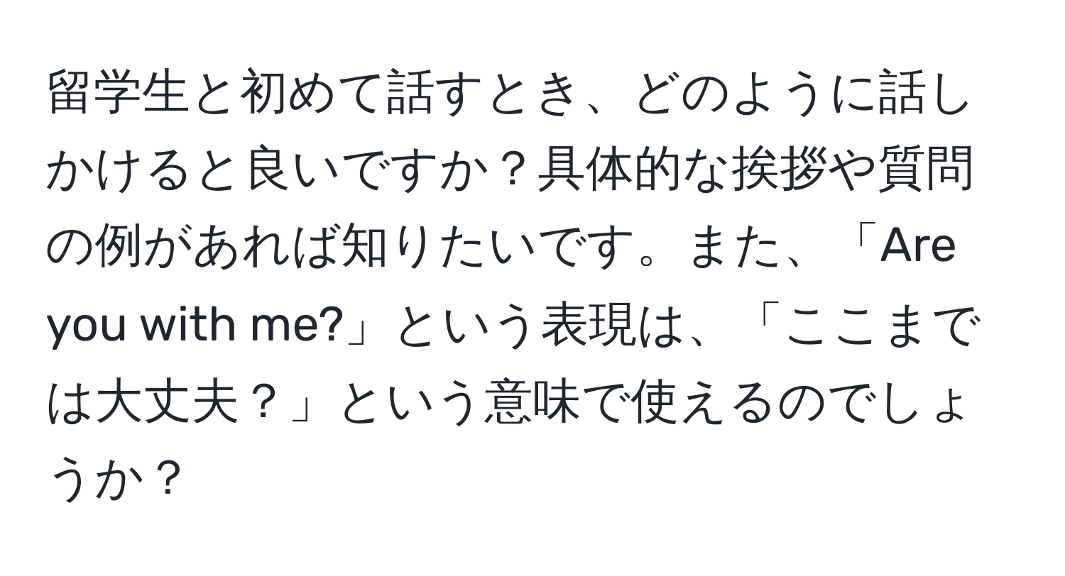 留学生と初めて話すとき、どのように話しかけると良いですか？具体的な挨拶や質問の例があれば知りたいです。また、「Are you with me?」という表現は、「ここまでは大丈夫？」という意味で使えるのでしょうか？