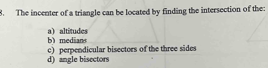 The incenter of a triangle can be located by finding the intersection of the:
a) altitudes
b) medians
c) perpendicular bisectors of the three sides
d) angle bisectors