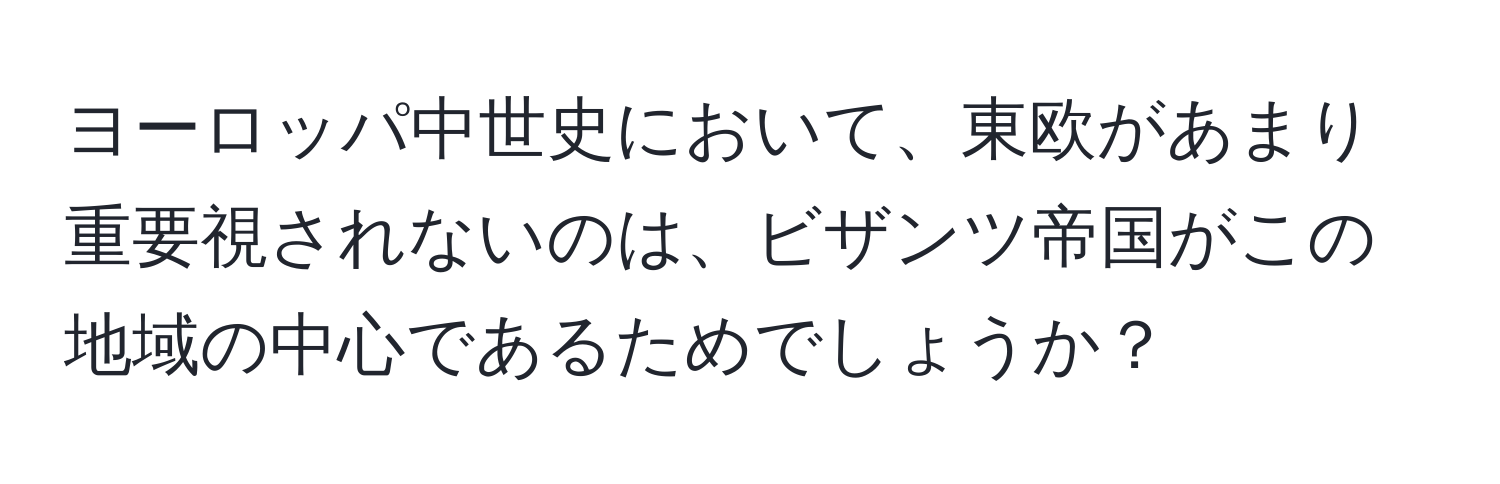 ヨーロッパ中世史において、東欧があまり重要視されないのは、ビザンツ帝国がこの地域の中心であるためでしょうか？