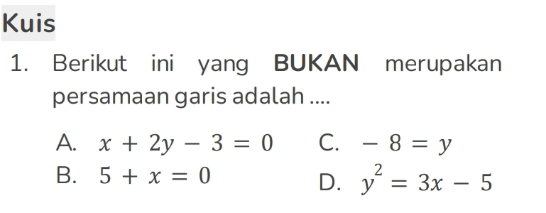 Kuis
1. Berikut ini yang BUKAN merupakan
persamaan garis adalah ....
A. x+2y-3=0 C. -8=y
B. 5+x=0 y^2=3x-5
D.