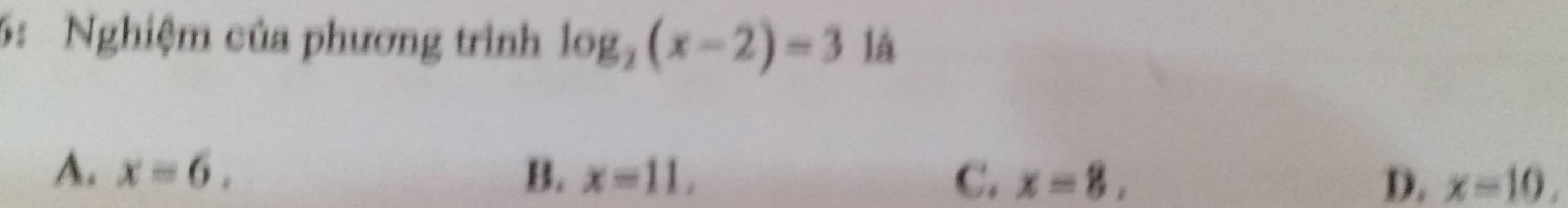 5: Nghiệm của phương trình log _2(x-2)=3 là
A. x=6. B. x=11, C. x=8, D. x=10,