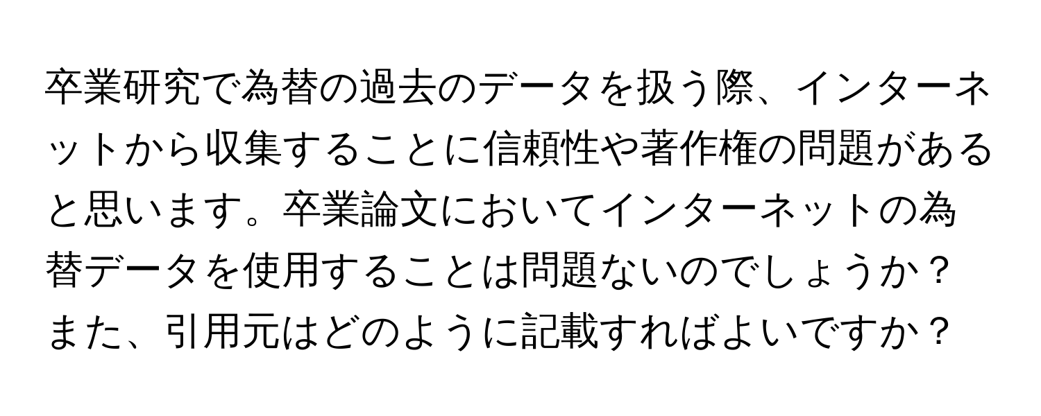 卒業研究で為替の過去のデータを扱う際、インターネットから収集することに信頼性や著作権の問題があると思います。卒業論文においてインターネットの為替データを使用することは問題ないのでしょうか？また、引用元はどのように記載すればよいですか？