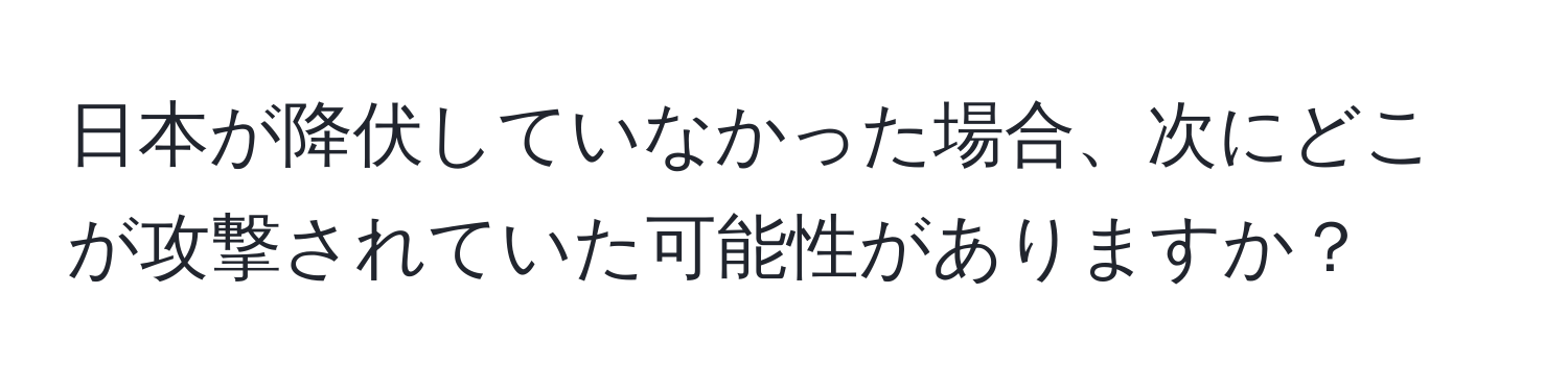 日本が降伏していなかった場合、次にどこが攻撃されていた可能性がありますか？