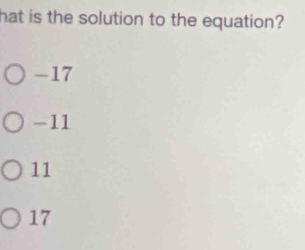 hat is the solution to the equation?
-17
-11
11
17