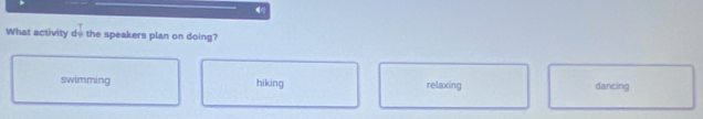 What activity do the speakers plan on doing?
swimming hiking relaxing dancing