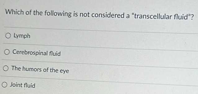 Which of the following is not considered a “transcellular fluid”?
Lymph
Cerebrospinal fluid
The humors of the eye
Joint fluid