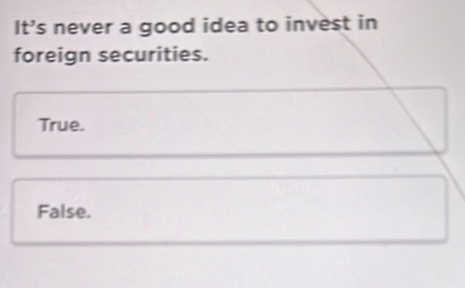 It's never a good idea to invest in
foreign securities.
True.
False.