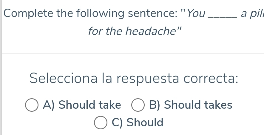 Complete the following sentence: "You _a pil
for the headache"
Selecciona la respuesta correcta:
A) Should take B) Should takes
C) Should