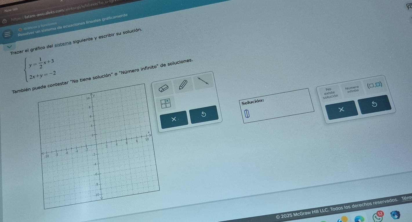 New tab 
https://latam-awu.aleks.com/alekscgi/x/lsl.exe/1o_u-igt 
Resolver un sistema de ecuaciones lineales gráficamente 
O Grancos y funciones 
Trazar el gráfico del sistema siguiente y escribir su solución
beginarrayl y= 1/2 x+3 2x+y=-2endarray.
También "No tiene solución" o "Número infinito" de soluciones. 
Solución: No Númais (□ ,□ )
existe 
solución 
5 
× 
© 2025 McGraw Hill LLC. Todos los derechos reservados. Térm