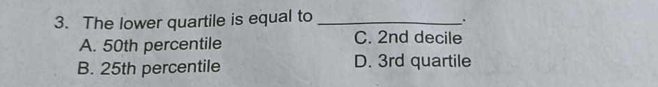 The lower quartile is equal to_
.
A. 50th percentile
C. 2nd decile
B. 25th percentile
D. 3rd quartile