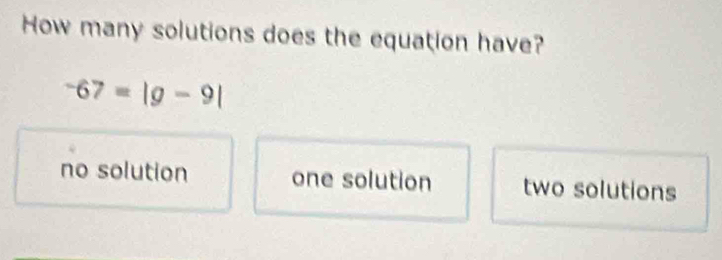 How many solutions does the equation have?
-67=|g-9|
no solution one solution two solutions